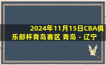 2024年11月15日CBA俱乐部杯青岛赛区 青岛 - 辽宁 全场精华回放